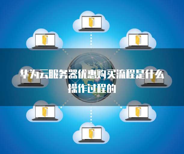 华为云服务器优惠购买流程是什么操作过程的