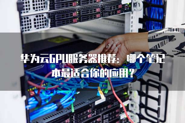 华为云GPU服务器推荐:哪个笔记本最适合你的应用?