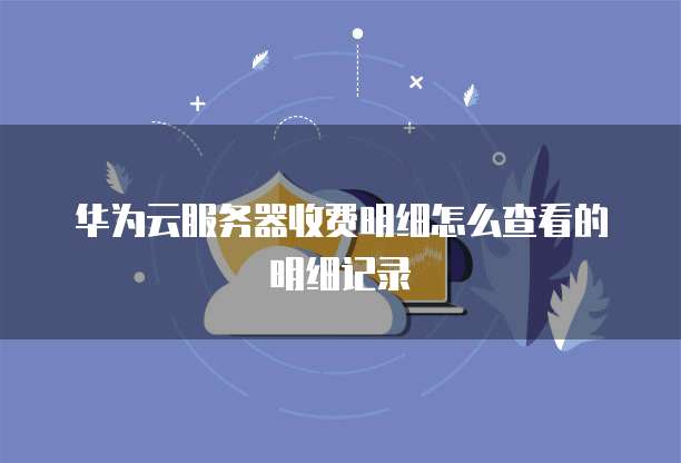 华为云服务器收费明细怎么查看的明细记录