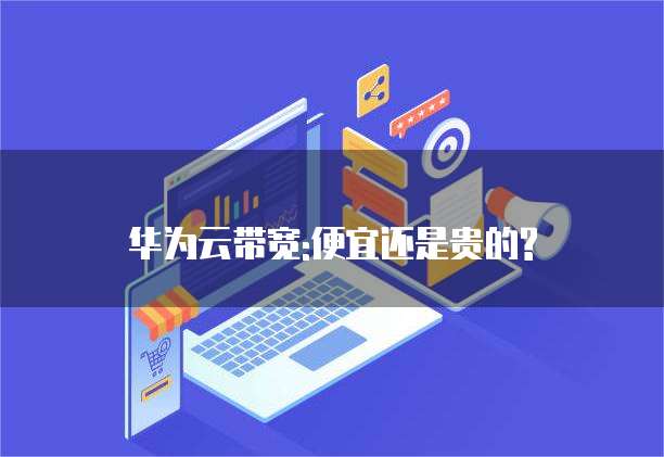 华为云带宽:便宜还是贵的?