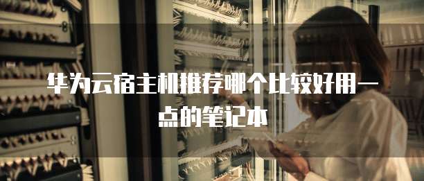 华为云宿主机推荐哪个比较好用一点的笔记本