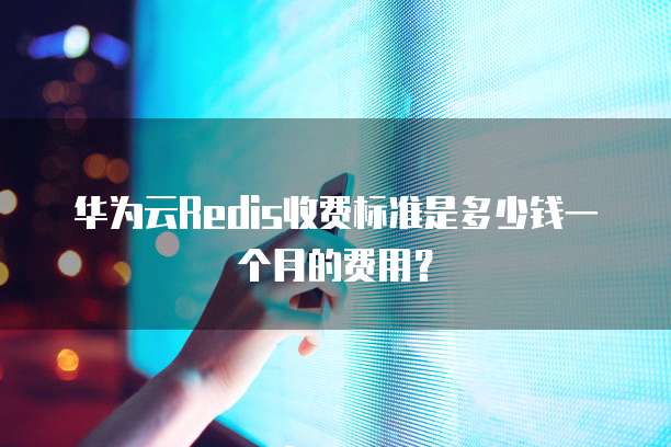 华为云Redis收费标准是多少钱一个月的费用?