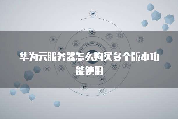 华为云服务器怎么购买多个版本功能使用