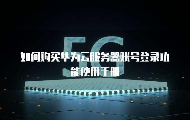 如何购买华为云服务器账号登录功能使用手册