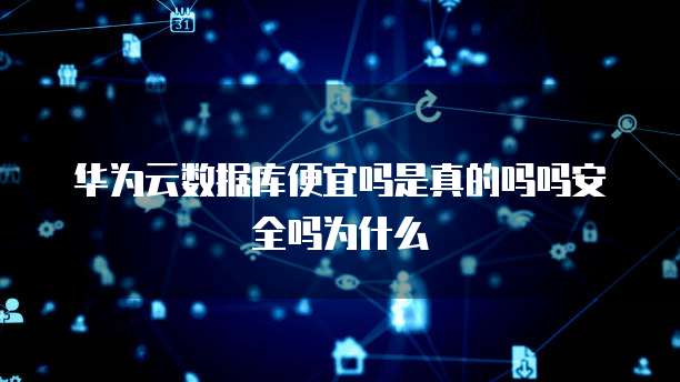 华为云数据库便宜吗是真的吗吗安全吗为什么