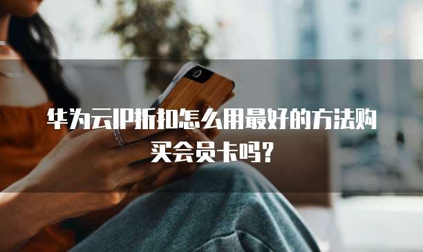 华为云IP折扣怎么用最好的方法购买会员卡吗?