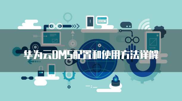 华为云DMS配置和使用方法详解