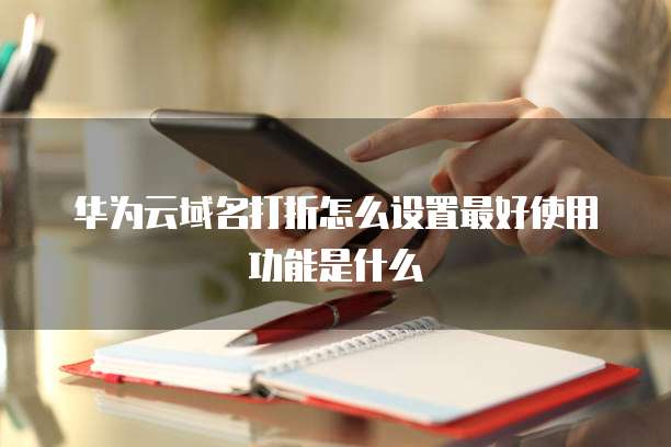华为云域名打折怎么设置最好使用功能是什么