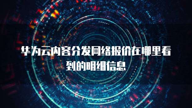 华为云内容分发网络报价在哪里看到的明细信息