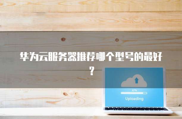 华为云服务器推荐哪个型号的最好?