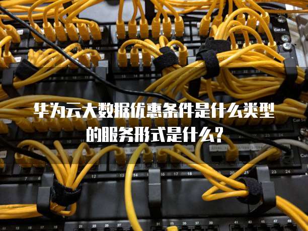 华为云大数据优惠条件是什么类型的服务形式是什么?