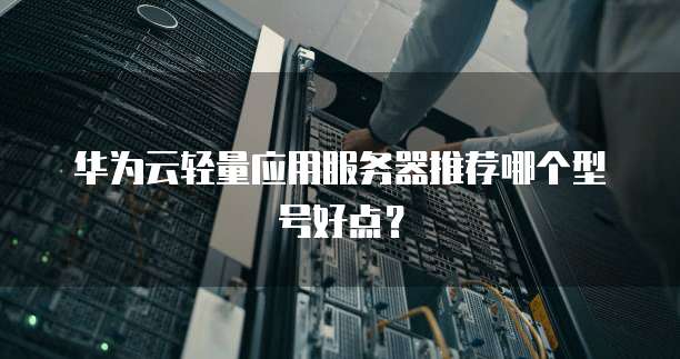 华为云轻量应用服务器推荐哪个型号好点?