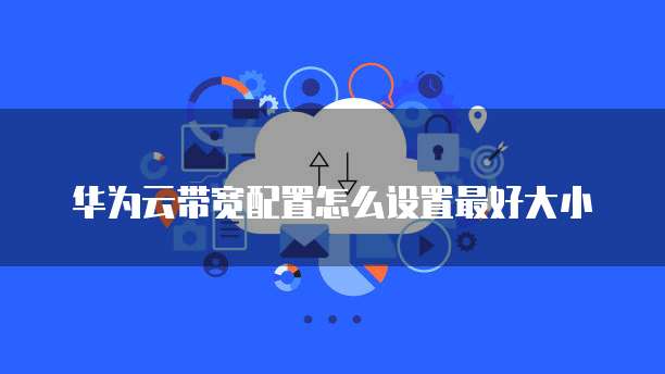 华为云带宽配置怎么设置最好大小