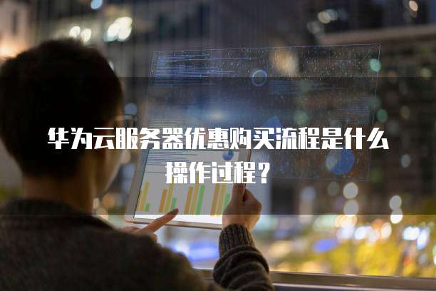 华为云服务器优惠购买流程是什么操作过程?