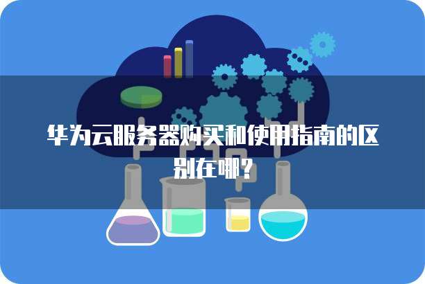 华为云服务器购买和使用指南的区别在哪?