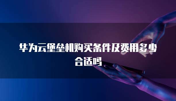 华为云堡垒机购买条件及费用多少合适吗