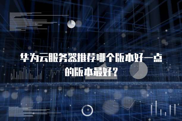 华为云服务器推荐哪个版本好一点的版本最好?