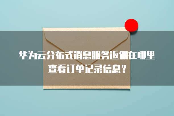 华为云分布式消息服务返佣在哪里查看订单记录信息?