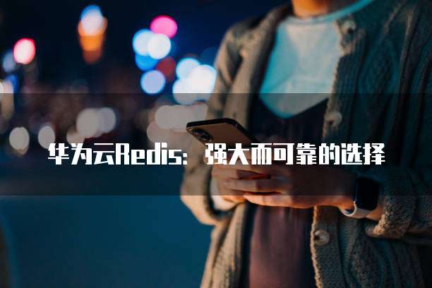 华为云Redis:强大而可靠的选择