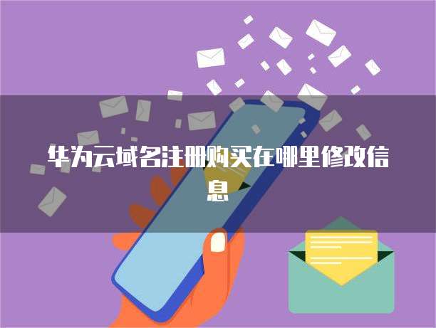 华为云域名注册购买在哪里修改信息