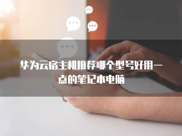 华为云宿主机推荐哪个型号好用一点的笔记本电脑