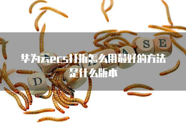 华为云ecs打折怎么用最好的方法是什么版本