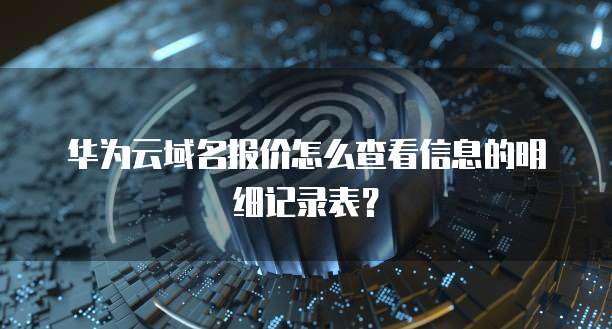 华为云域名报价怎么查看信息的明细记录表?
