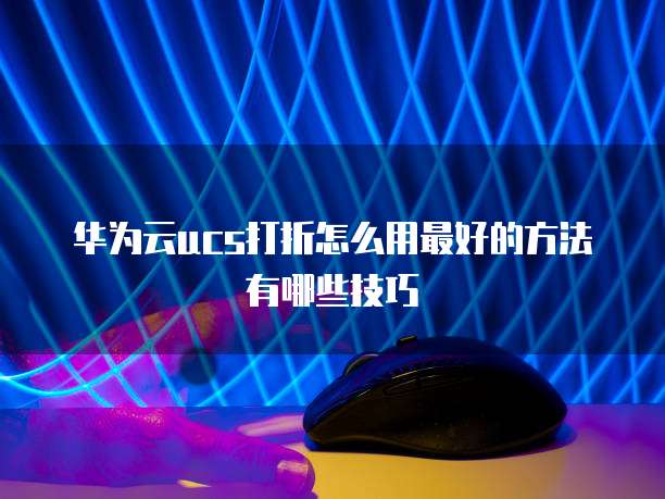 华为云ucs打折怎么用最好的方法有哪些技巧