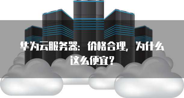 华为云服务器:价格合理,为什么这么便宜?