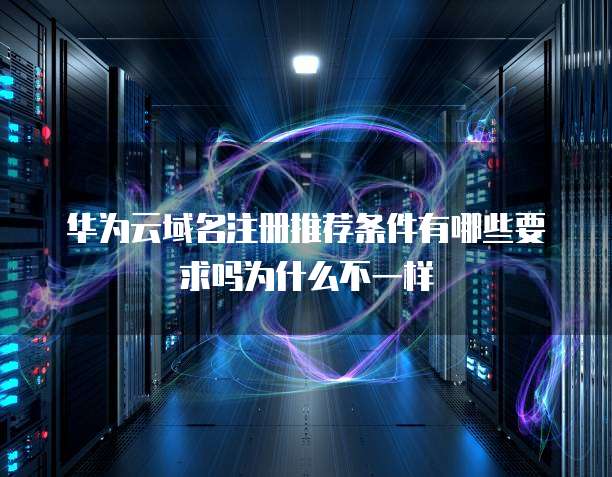 华为云域名注册推荐条件有哪些要求吗为什么不一样