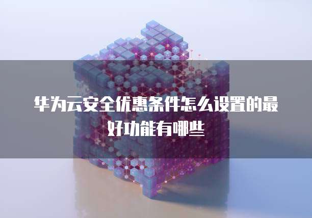 华为云安全优惠条件怎么设置的最好功能有哪些