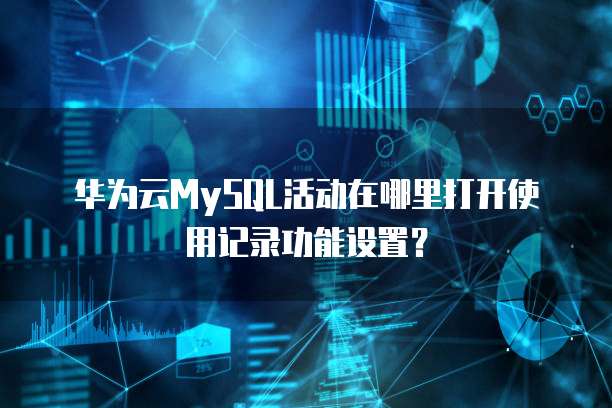 华为云MySQL活动在哪里打开使用记录功能设置？