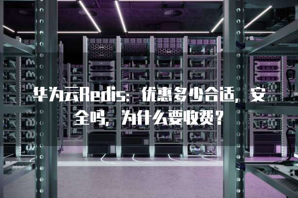 华为云Redis:优惠多少合适,安全吗,为什么要收费?