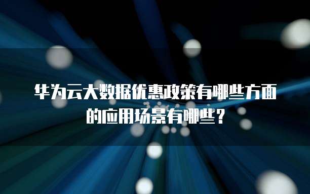 华为云大数据优惠政策有哪些方面的应用场景有哪些?