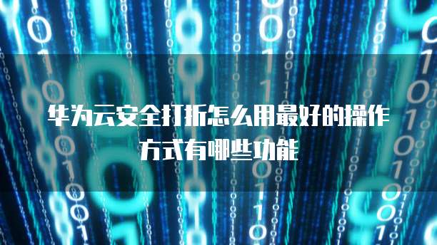 华为云安全打折怎么用最好的操作方式有哪些功能