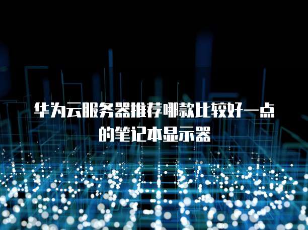 华为云服务器推荐哪款比较好一点的笔记本显示器