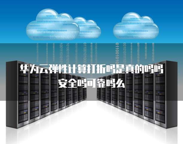 华为云弹性计算打折吗是真的吗吗安全吗可靠吗么