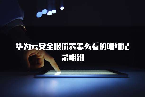 华为云安全报价表怎么看的明细记录明细