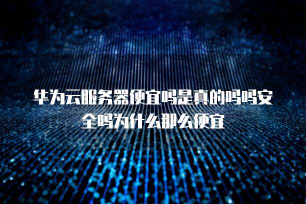 华为云服务器便宜吗是真的吗吗安全吗为什么那么便宜