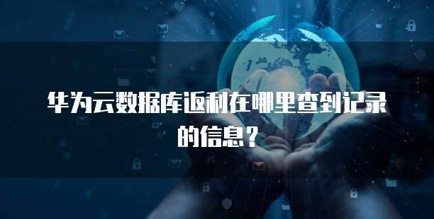 华为云数据库返利在哪里查到记录的信息?