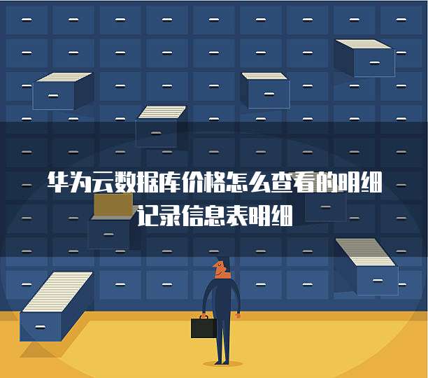 华为云数据库价格怎么查看的明细记录信息表明细