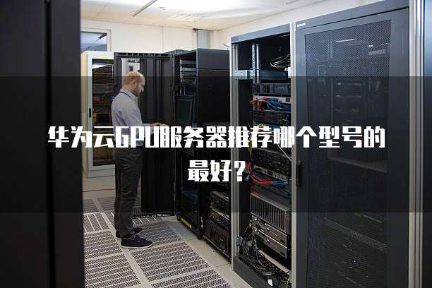 华为云GPU服务器推荐哪个型号的最好?