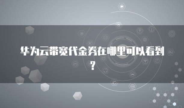 华为云带宽代金券在哪里可以看到?