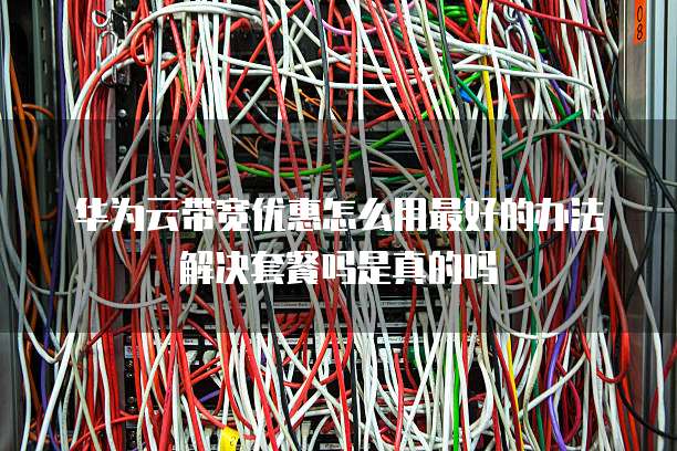 华为云带宽优惠怎么用最好的办法解决套餐吗是真的吗