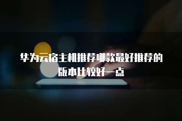 华为云宿主机推荐哪款最好推荐的版本比较好一点