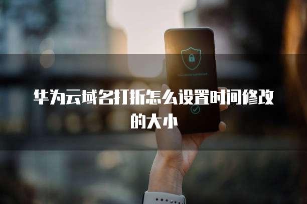 华为云域名打折怎么设置时间修改的大小
