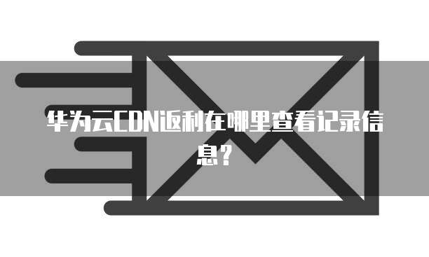 华为云CDN返利在哪里查看记录信息?