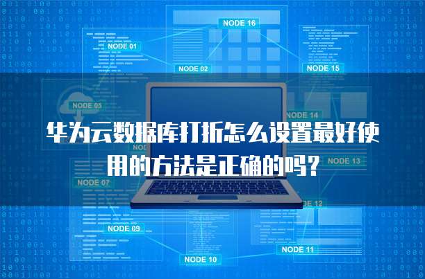 华为云数据库打折怎么设置最好使用的方法是正确的吗?
