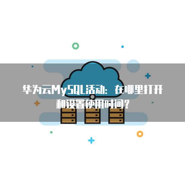 华为云MySQL活动:在哪里打开和设置使用时间?