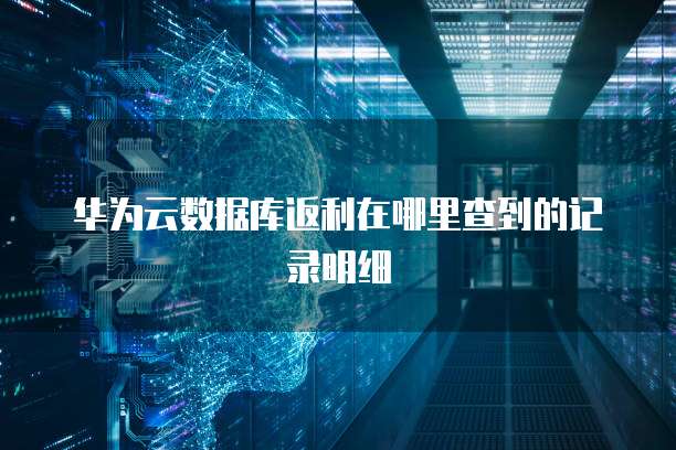 华为云数据库返利在哪里查到的记录明细